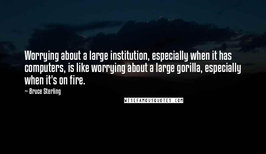 Bruce Sterling quotes: Worrying about a large institution, especially when it has computers, is like worrying about a large gorilla, especially when it's on fire. Bruce Sterling quotes: Worrying about a large institution, especially when it has computers, is like worrying about a large gorilla, especially when it's on fire.