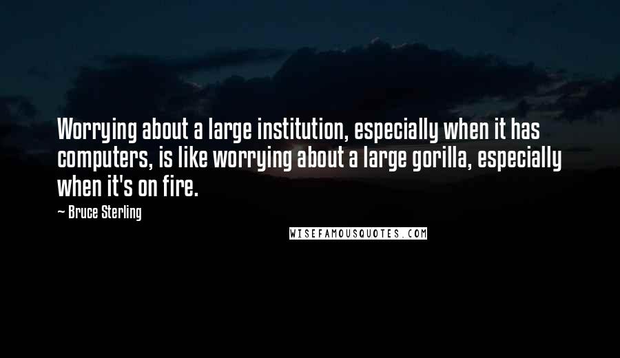 Bruce Sterling quotes: Worrying about a large institution, especially when it has computers, is like worrying about a large gorilla, especially when it's on fire.