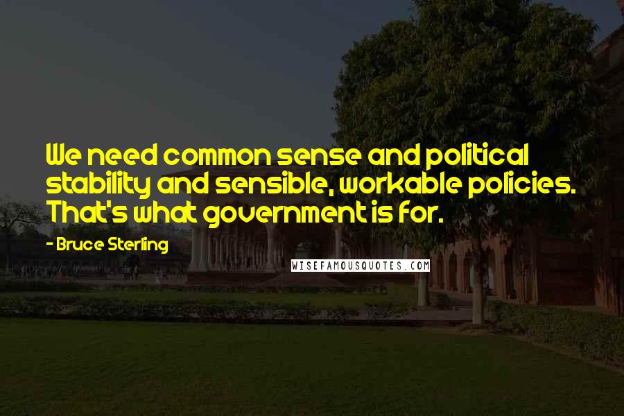 Bruce Sterling quotes: We need common sense and political stability and sensible, workable policies. That's what government is for. Bruce Sterling quotes: We need common sense and political stability and sensible, workable policies. That's what government is for.