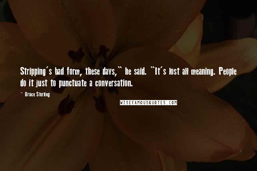 Bruce Sterling quotes: Stripping's bad form, these days," he said. "It's lost all meaning. People do it just to punctuate a conversation. Bruce Sterling quotes: Stripping's bad form, these days," he said. "It's lost all meaning. People do it just to punctuate a conversation.