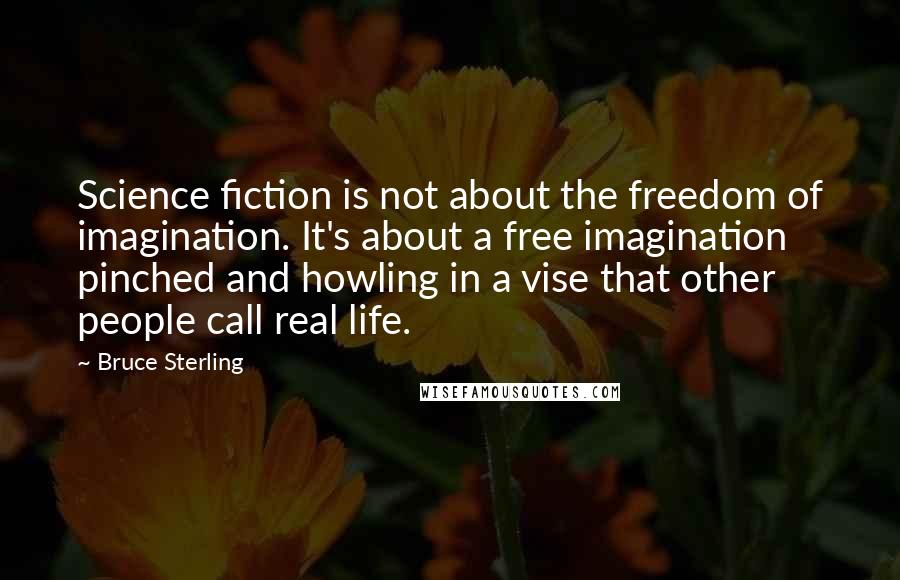 Bruce Sterling quotes: Science fiction is not about the freedom of imagination. It's about a free imagination pinched and howling in a vise that other people call real life.