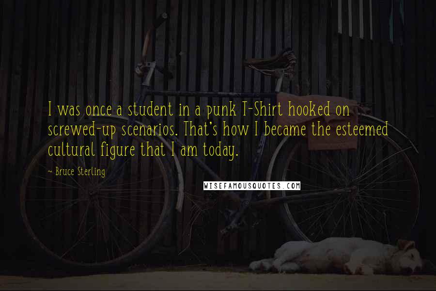 Bruce Sterling quotes: I was once a student in a punk T-Shirt hooked on screwed-up scenarios. That's how I became the esteemed cultural figure that I am today. Bruce Sterling quotes: I was once a student in a punk T-Shirt hooked on screwed-up scenarios. That's how I became the esteemed cultural figure that I am today.