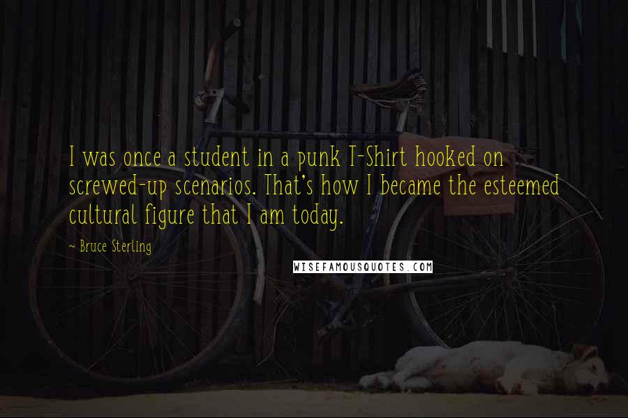 Bruce Sterling quotes: I was once a student in a punk T-Shirt hooked on screwed-up scenarios. That's how I became the esteemed cultural figure that I am today.