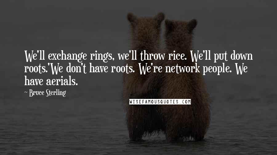 Bruce Sterling quotes: We'll exchange rings, we'll throw rice. We'll put down roots.'We don't have roots. We're network people. We have aerials. Bruce Sterling quotes: We'll exchange rings, we'll throw rice. We'll put down roots.'We don't have roots. We're network people. We have aerials.