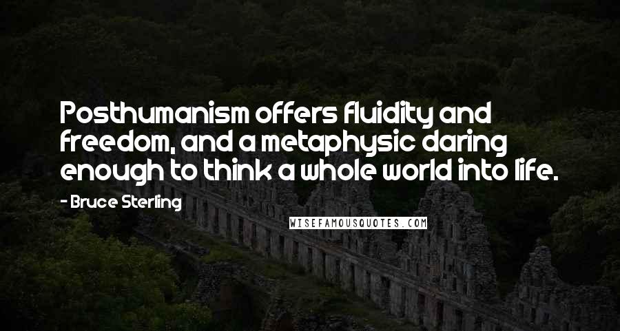 Bruce Sterling quotes: Posthumanism offers fluidity and freedom, and a metaphysic daring enough to think a whole world into life. Bruce Sterling quotes: Posthumanism offers fluidity and freedom, and a metaphysic daring enough to think a whole world into life.