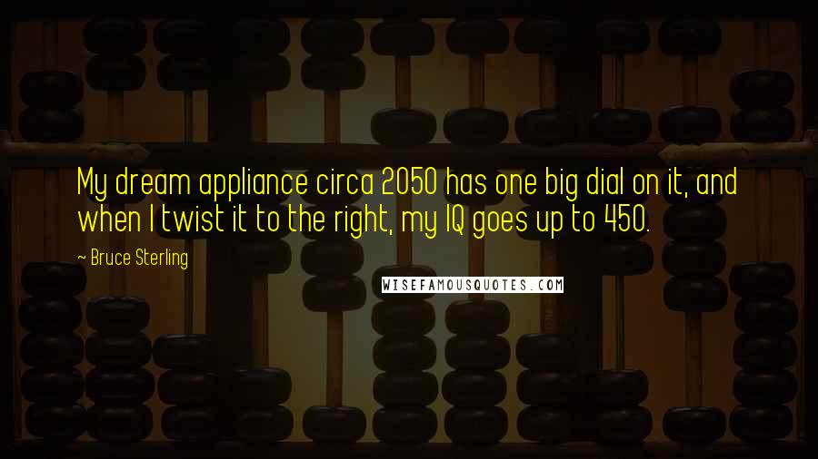 Bruce Sterling quotes: My dream appliance circa 2050 has one big dial on it, and when I twist it to the right, my IQ goes up to 450. Bruce Sterling quotes: My dream appliance circa 2050 has one big dial on it, and when I twist it to the right, my IQ goes up to 450.