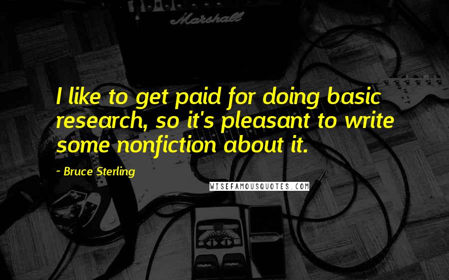 Bruce Sterling quotes: I like to get paid for doing basic research, so it's pleasant to write some nonfiction about it.