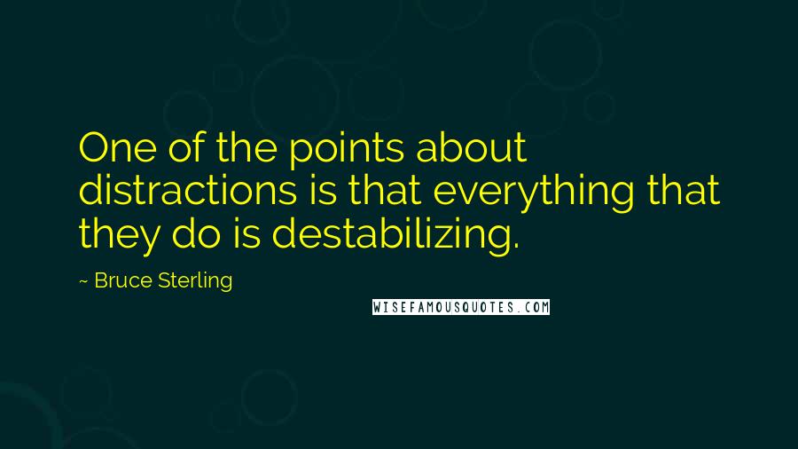 Bruce Sterling quotes: One of the points about distractions is that everything that they do is destabilizing.