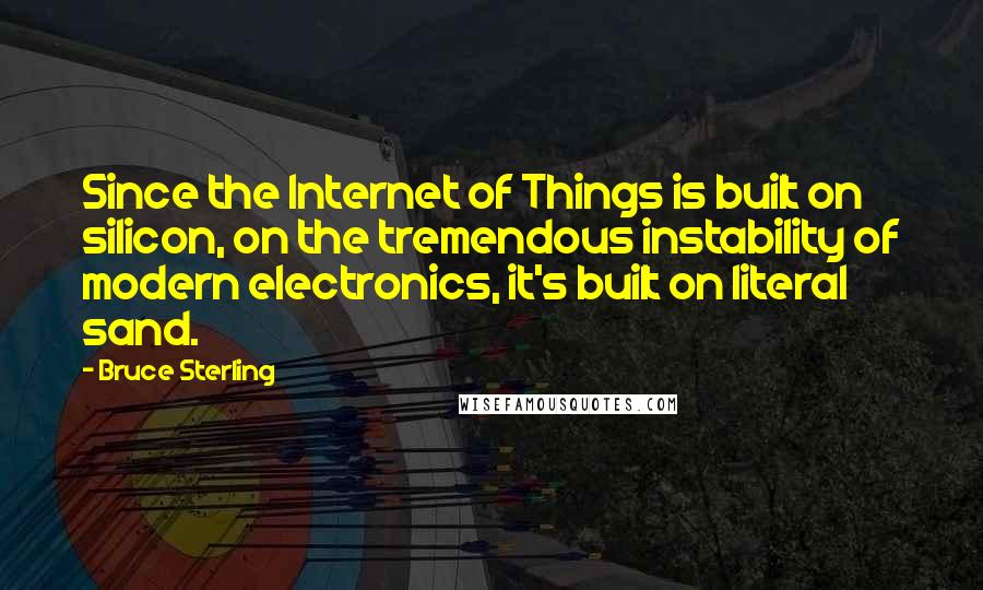 Bruce Sterling quotes: Since the Internet of Things is built on silicon, on the tremendous instability of modern electronics, it's built on literal sand. Bruce Sterling quotes: Since the Internet of Things is built on silicon, on the tremendous instability of modern electronics, it's built on literal sand.