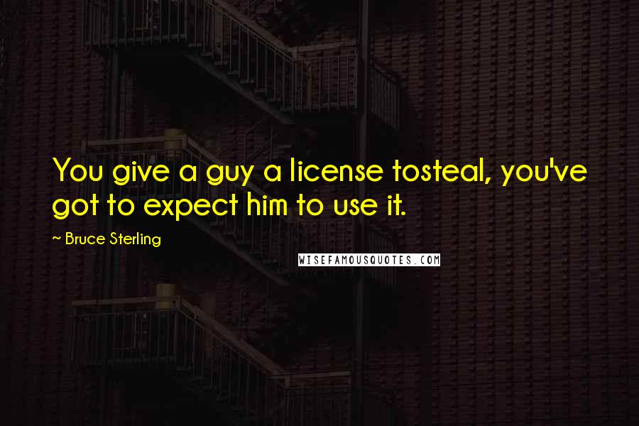 Bruce Sterling quotes: You give a guy a license tosteal, you've got to expect him to use it.