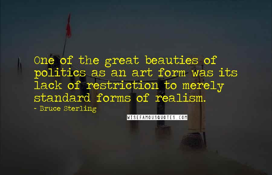 Bruce Sterling quotes: One of the great beauties of politics as an art form was its lack of restriction to merely standard forms of realism. Bruce Sterling quotes: One of the great beauties of politics as an art form was its lack of restriction to merely standard forms of realism.