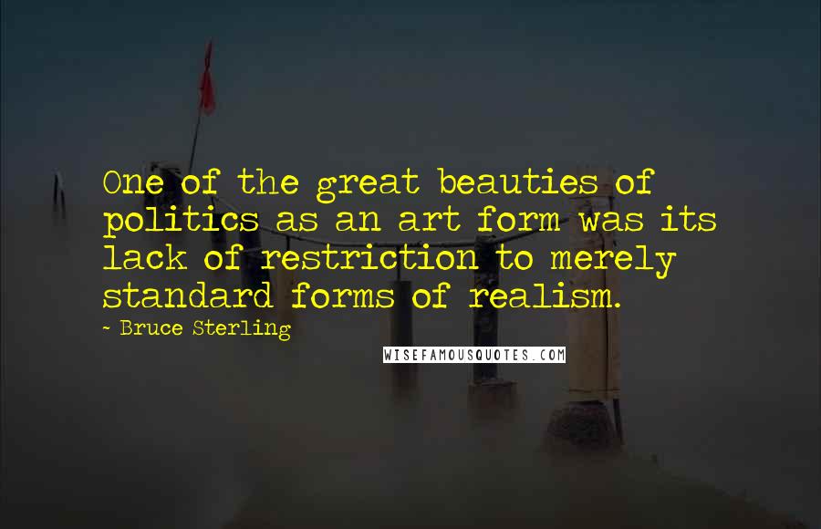 Bruce Sterling quotes: One of the great beauties of politics as an art form was its lack of restriction to merely standard forms of realism.