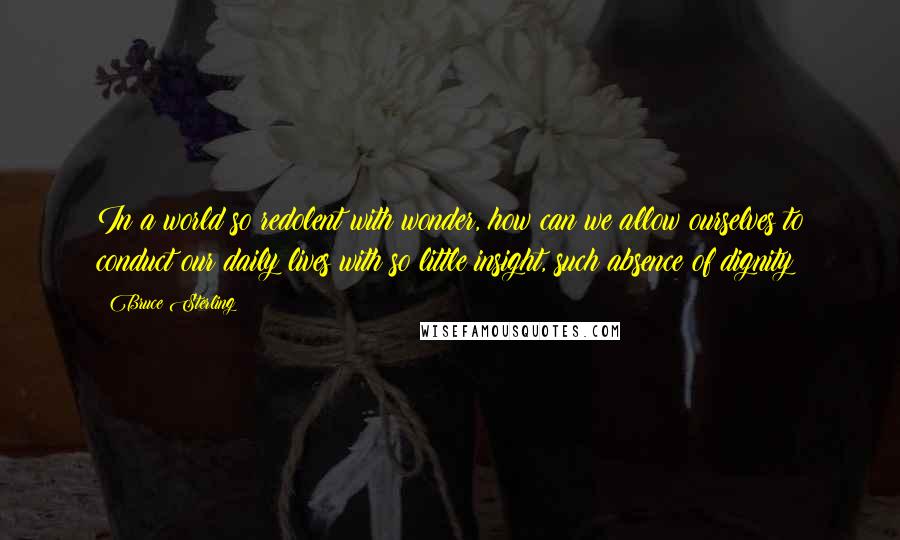 Bruce Sterling quotes: In a world so redolent with wonder, how can we allow ourselves to conduct our daily lives with so little insight, such absence of dignity? Bruce Sterling quotes: In a world so redolent with wonder, how can we allow ourselves to conduct our daily lives with so little insight, such absence of dignity?