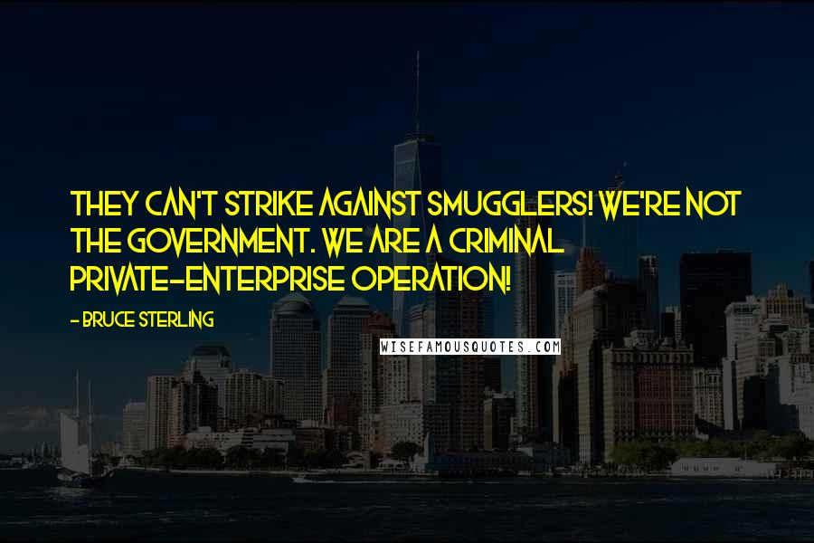 Bruce Sterling quotes: They can't strike against smugglers! We're not the government. We are a criminal private-enterprise operation! Bruce Sterling quotes: They can't strike against smugglers! We're not the government. We are a criminal private-enterprise operation!