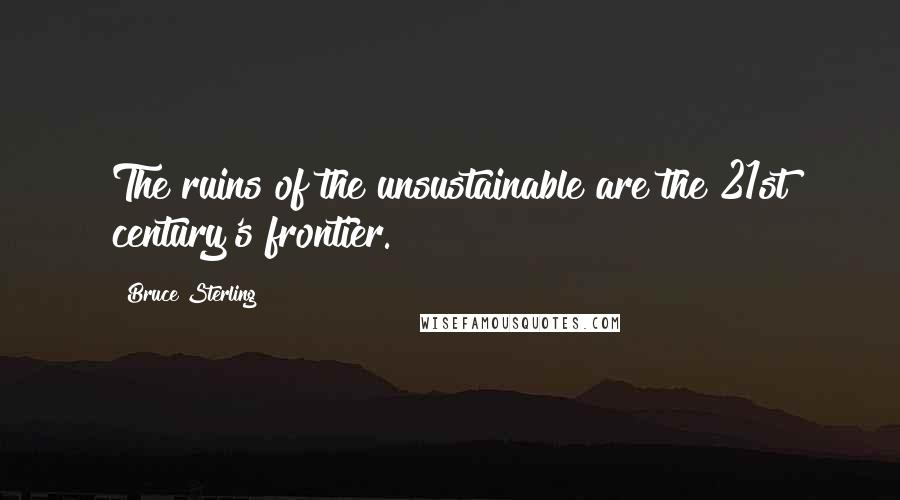 Bruce Sterling quotes: The ruins of the unsustainable are the 21st century's frontier.