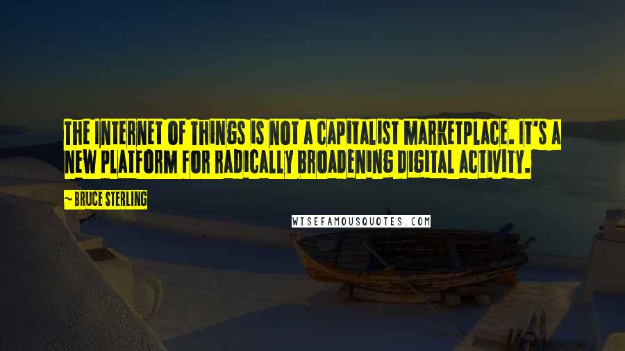 Bruce Sterling quotes: The Internet of Things is not a capitalist marketplace. It's a new platform for radically broadening digital activity. Bruce Sterling quotes: The Internet of Things is not a capitalist marketplace. It's a new platform for radically broadening digital activity.