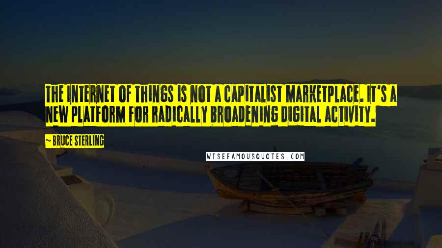 Bruce Sterling quotes: The Internet of Things is not a capitalist marketplace. It's a new platform for radically broadening digital activity.