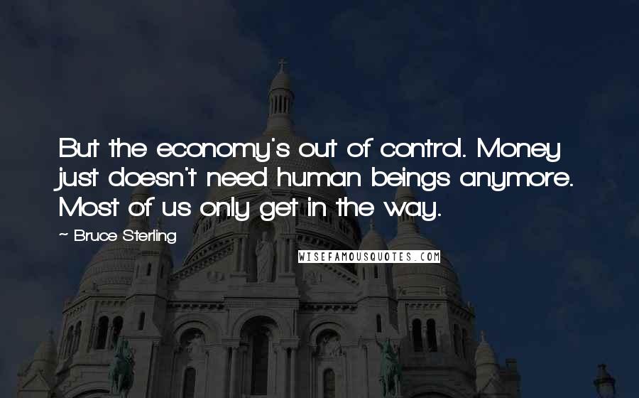 Bruce Sterling quotes: But the economy's out of control. Money just doesn't need human beings anymore. Most of us only get in the way.