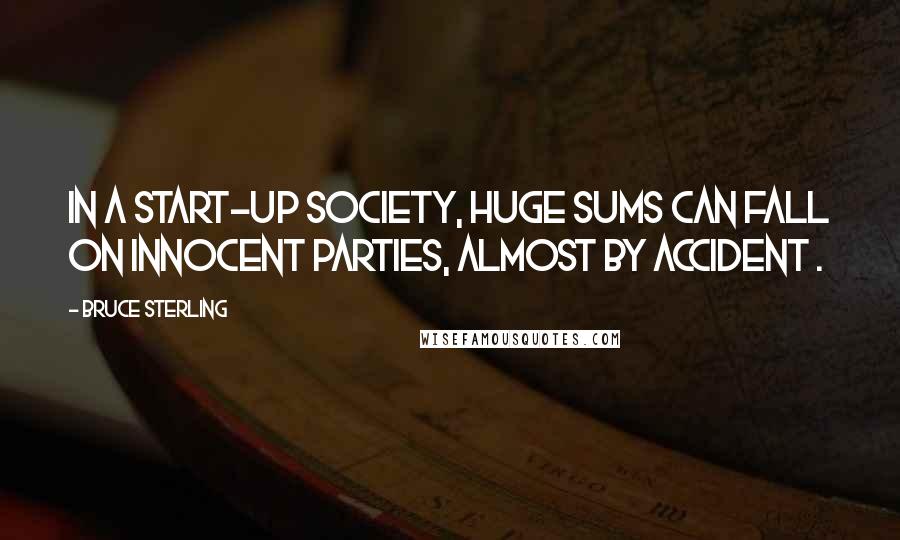 Bruce Sterling quotes: In a start-up society, huge sums can fall on innocent parties, almost by accident .