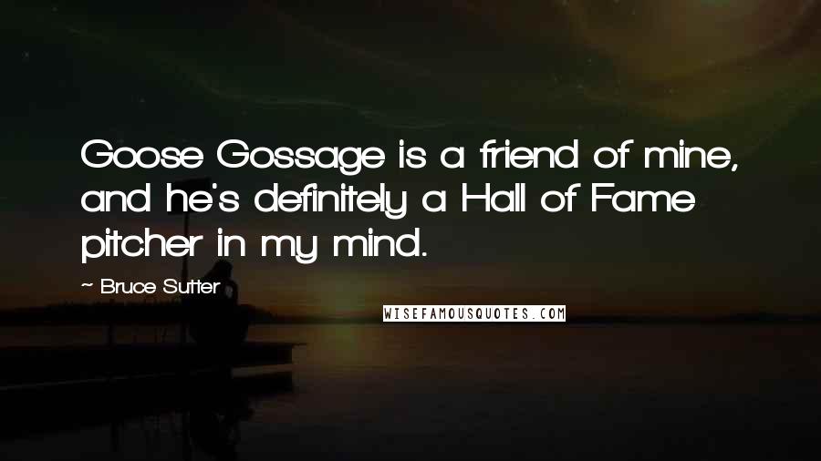 Bruce Sutter quotes: Goose Gossage is a friend of mine, and he's definitely a Hall of Fame pitcher in my mind.