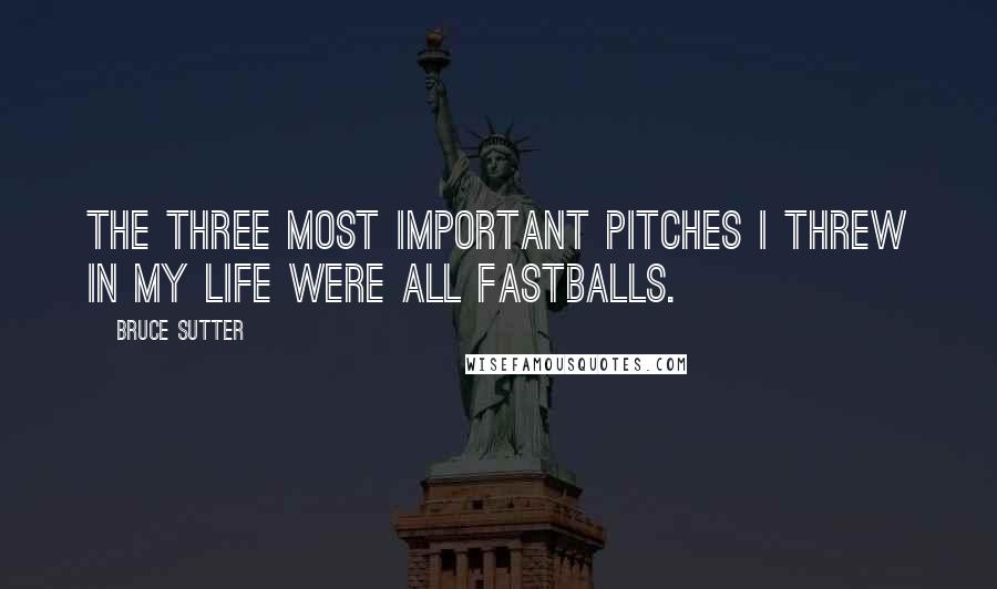 Bruce Sutter quotes: The three most important pitches I threw in my life were all fastballs.