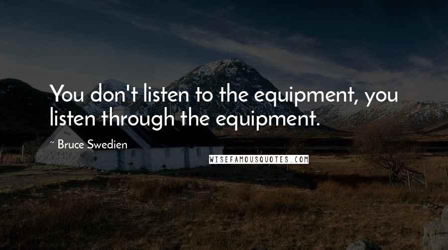 Bruce Swedien quotes: You don't listen to the equipment, you listen through the equipment.