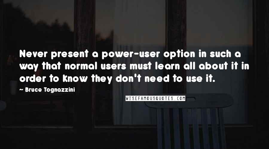 Bruce Tognazzini quotes: Never present a power-user option in such a way that normal users must learn all about it in order to know they don't need to use it.