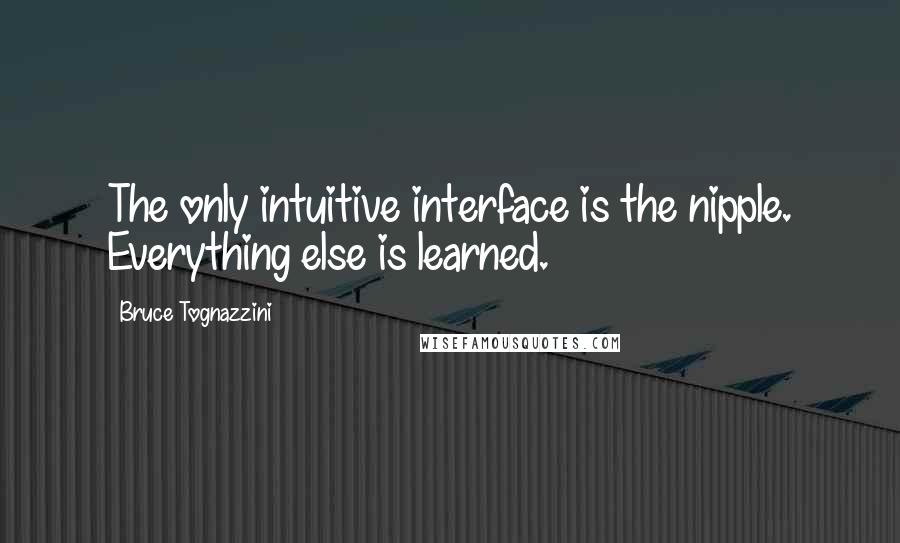 Bruce Tognazzini quotes: The only intuitive interface is the nipple. Everything else is learned.