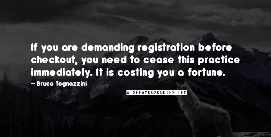 Bruce Tognazzini quotes: If you are demanding registration before checkout, you need to cease this practice immediately. It is costing you a fortune.