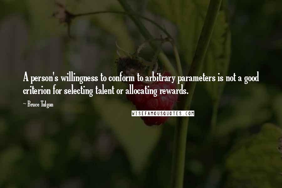 Bruce Tulgan quotes: A person's willingness to conform to arbitrary parameters is not a good criterion for selecting talent or allocating rewards. Bruce Tulgan quotes: A person's willingness to conform to arbitrary parameters is not a good criterion for selecting talent or allocating rewards.