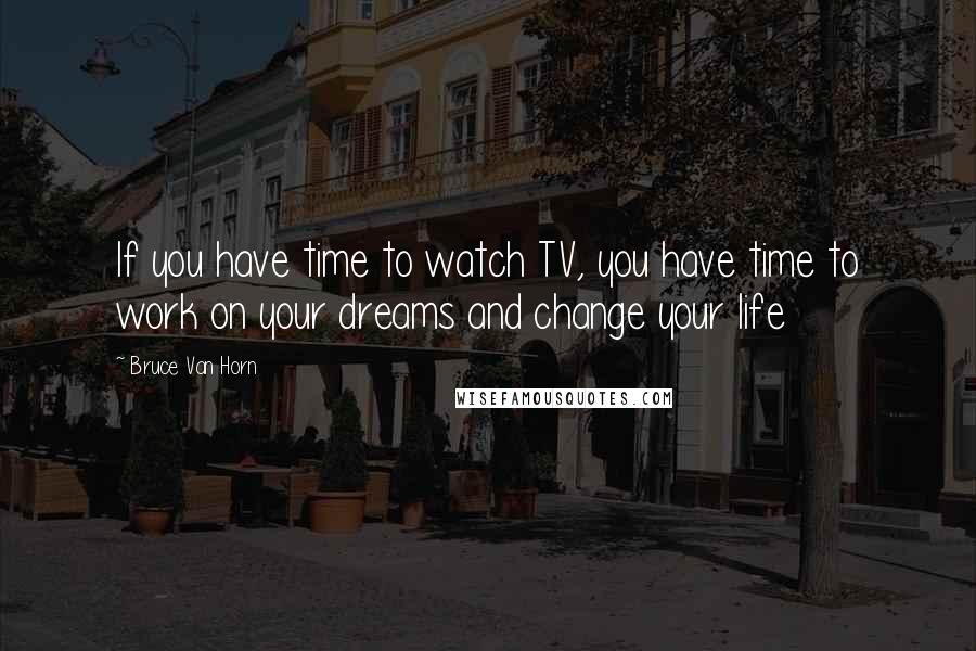 Bruce Van Horn quotes: If you have time to watch TV, you have time to work on your dreams and change your life