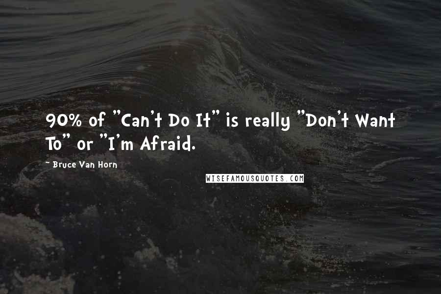 Bruce Van Horn quotes: 90% of "Can't Do It" is really "Don't Want To" or "I'm Afraid.