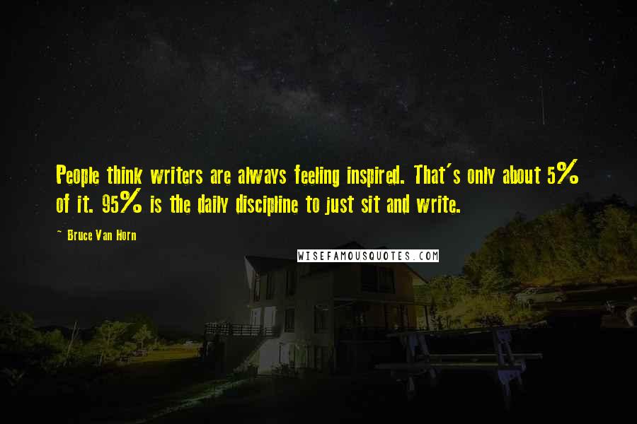 Bruce Van Horn quotes: People think writers are always feeling inspired. That's only about 5% of it. 95% is the daily discipline to just sit and write.