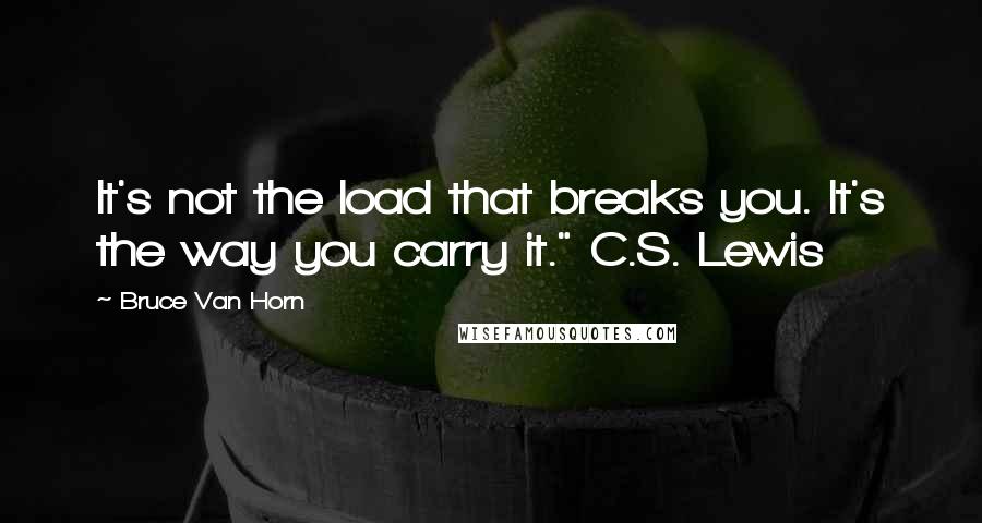 Bruce Van Horn quotes: It's not the load that breaks you. It's the way you carry it." C.S. Lewis