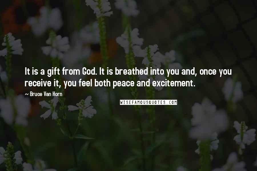Bruce Van Horn quotes: It is a gift from God. It is breathed into you and, once you receive it, you feel both peace and excitement.