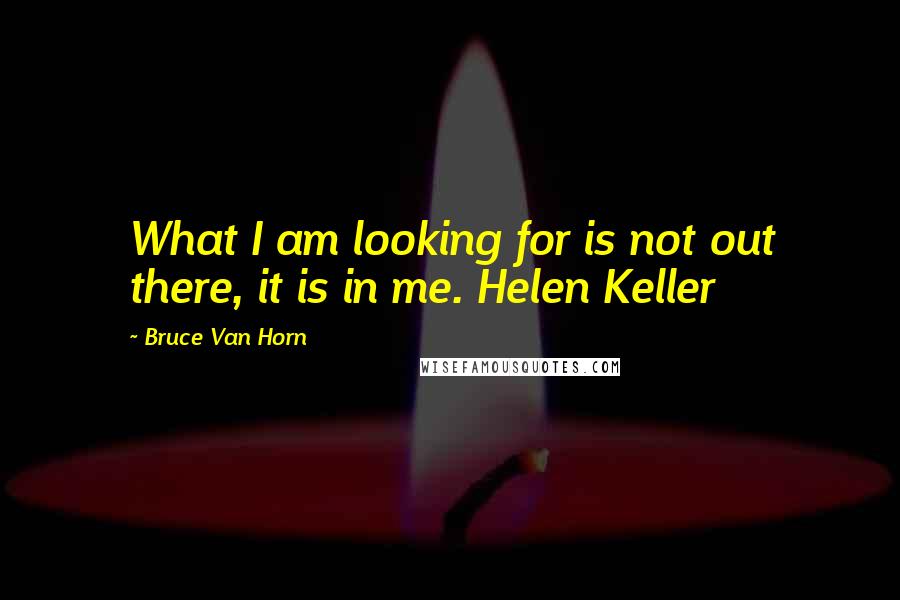 Bruce Van Horn quotes: What I am looking for is not out there, it is in me. Helen Keller