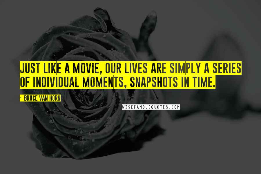 Bruce Van Horn quotes: Just like a movie, our lives are simply a series of individual moments, snapshots in time.