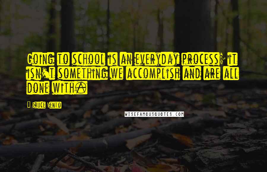 Bruce Vento quotes: Going to school is an everyday process; it isn't something we accomplish and are all done with.