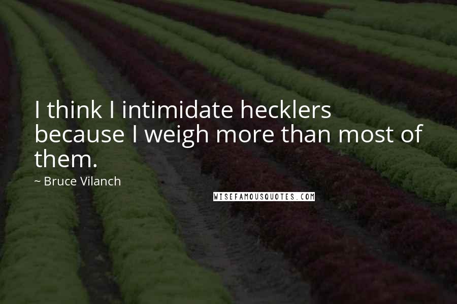 Bruce Vilanch quotes: I think I intimidate hecklers because I weigh more than most of them.