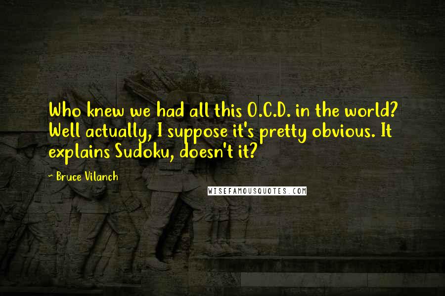 Bruce Vilanch quotes: Who knew we had all this O.C.D. in the world? Well actually, I suppose it's pretty obvious. It explains Sudoku, doesn't it?