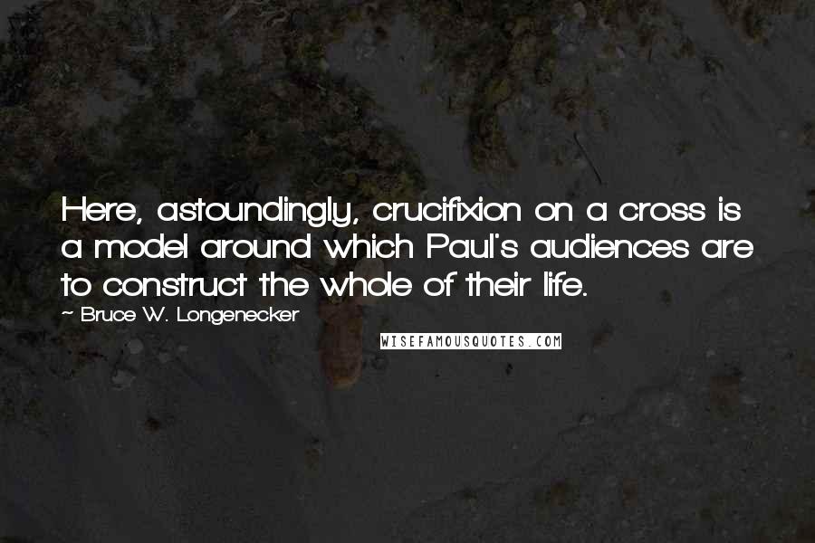 Bruce W. Longenecker quotes: Here, astoundingly, crucifixion on a cross is a model around which Paul's audiences are to construct the whole of their life. Bruce W. Longenecker quotes: Here, astoundingly, crucifixion on a cross is a model around which Paul's audiences are to construct the whole of their life.