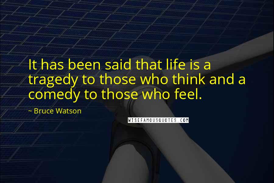 Bruce Watson quotes: It has been said that life is a tragedy to those who think and a comedy to those who feel.