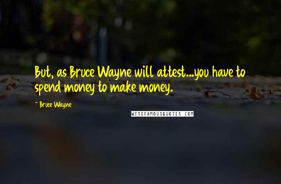 Bruce Wayne quotes: But, as Bruce Wayne will attest...you have to spend money to make money.