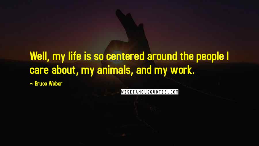 Bruce Weber quotes: Well, my life is so centered around the people I care about, my animals, and my work.