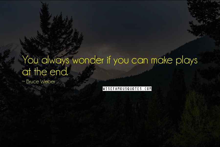 Bruce Weber quotes: You always wonder if you can make plays at the end.