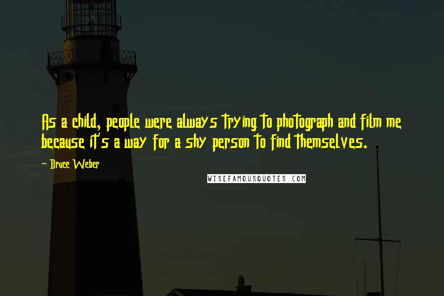 Bruce Weber quotes: As a child, people were always trying to photograph and film me because it's a way for a shy person to find themselves.