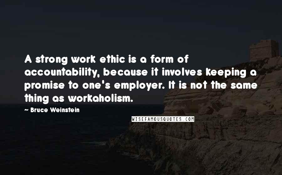Bruce Weinstein quotes: A strong work ethic is a form of accountability, because it involves keeping a promise to one's employer. It is not the same thing as workaholism.