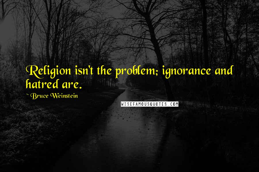 Bruce Weinstein quotes: Religion isn't the problem; ignorance and hatred are.