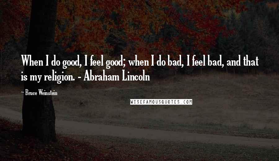 Bruce Weinstein quotes: When I do good, I feel good; when I do bad, I feel bad, and that is my religion. - Abraham Lincoln