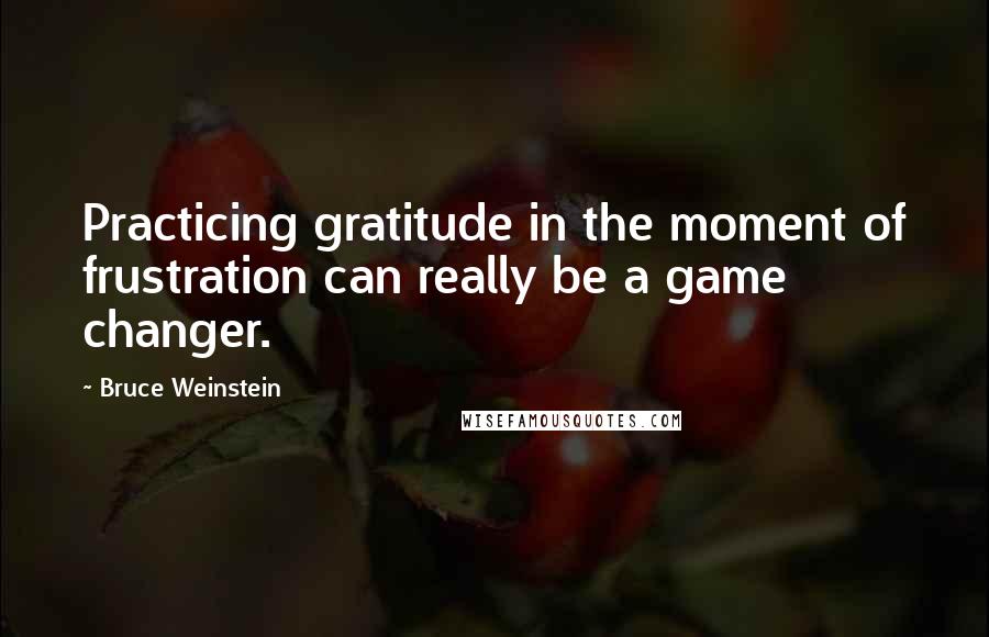 Bruce Weinstein quotes: Practicing gratitude in the moment of frustration can really be a game changer.